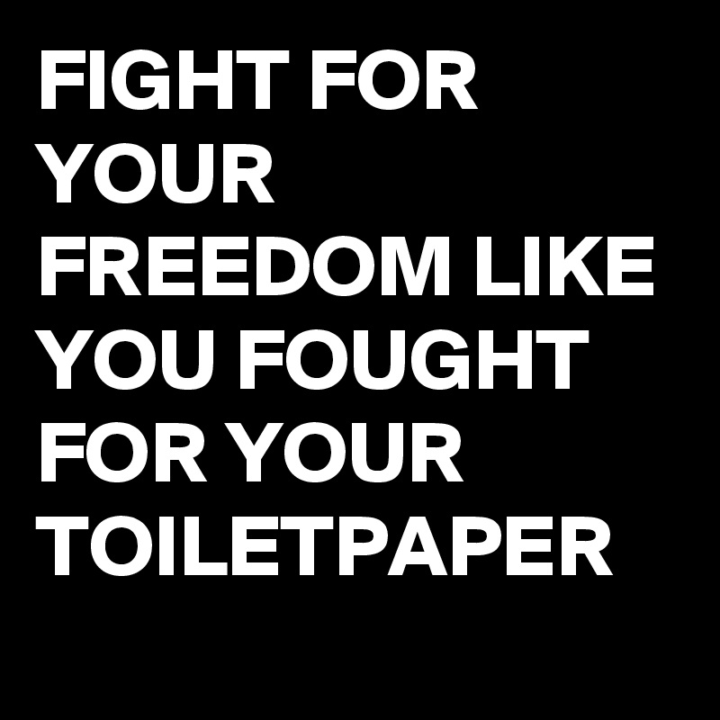 FIGHT FOR YOUR FREEDOM LIKE YOU FOUGHT FOR YOUR TOILETPAPER 