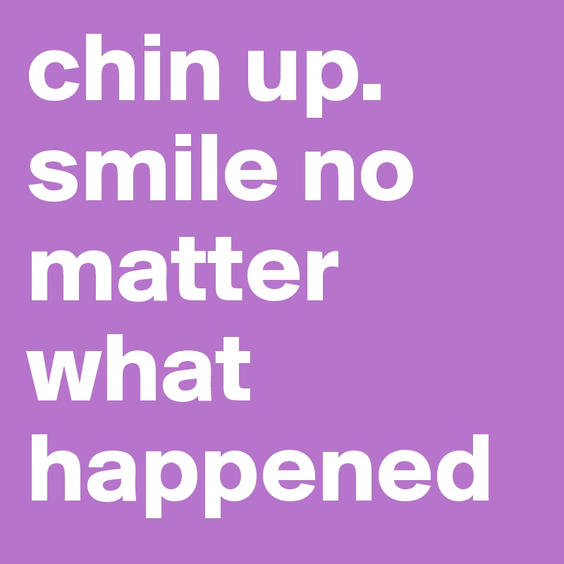 chin up. smile no matter what happened