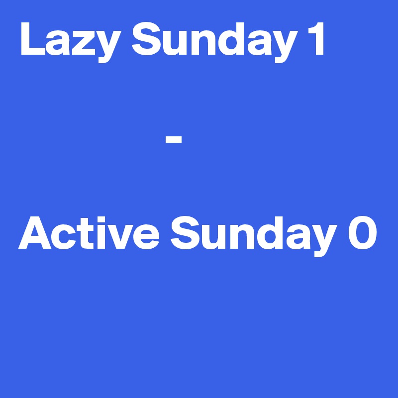 Lazy Sunday 1

               -

Active Sunday 0

