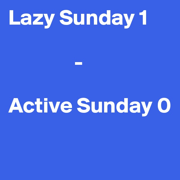 Lazy Sunday 1

               -

Active Sunday 0

