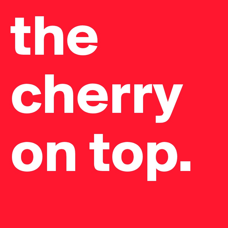 the cherry on top.