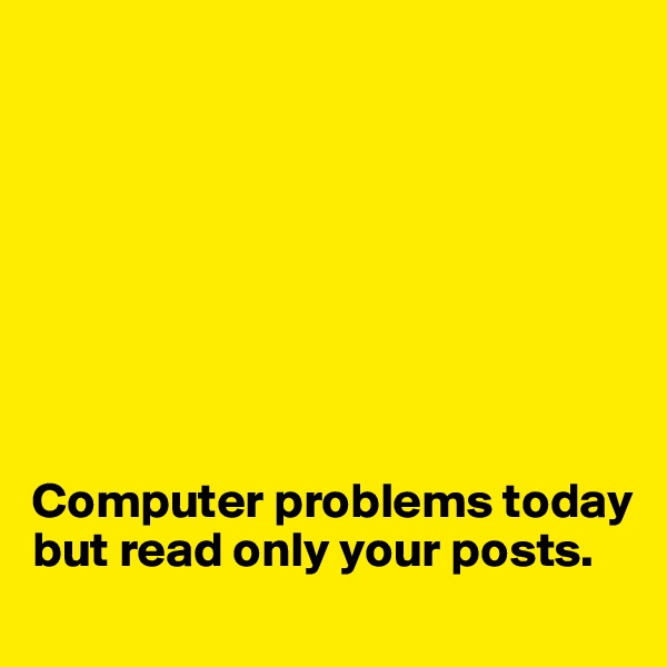 








Computer problems today but read only your posts. 
