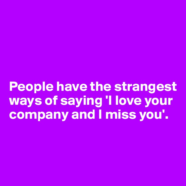 




People have the strangest  ways of saying 'I love your company and I miss you'. 


