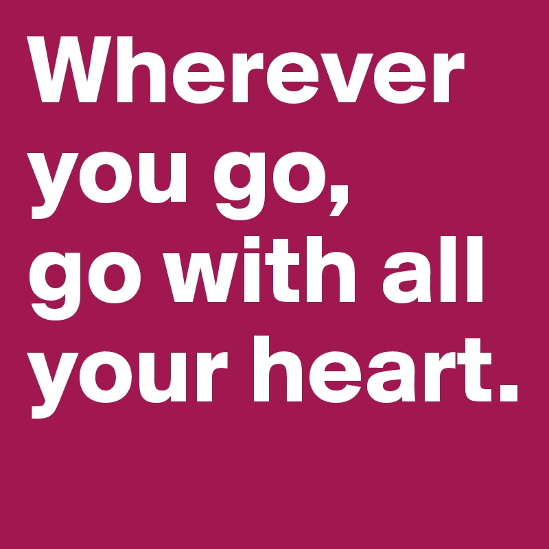 Wherever you go, 
go with all your heart.