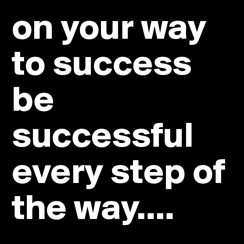 on your way to success be successful every step of the way....