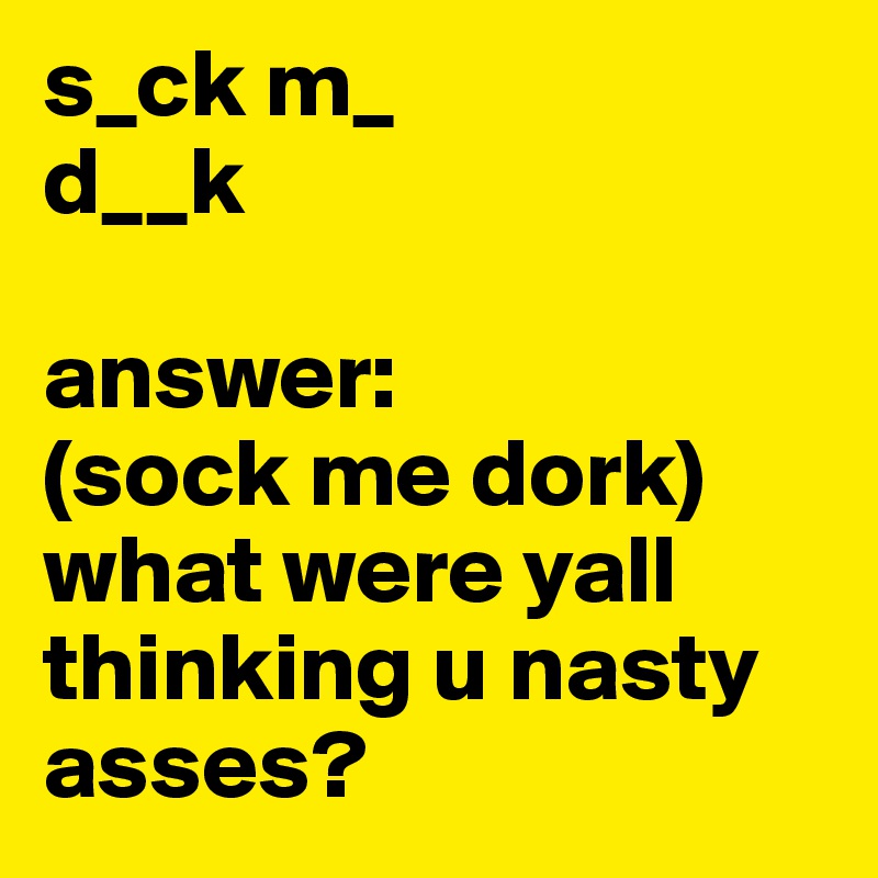 s_ck m_
d__k

answer:
(sock me dork) 
what were yall thinking u nasty asses?