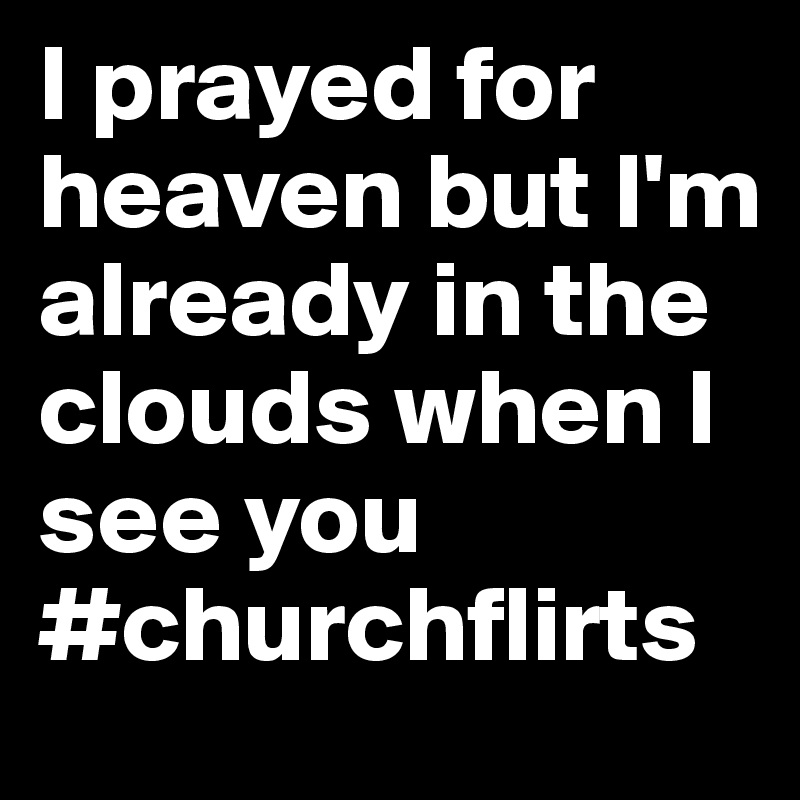 I prayed for heaven but I'm already in the clouds when I see you #churchflirts