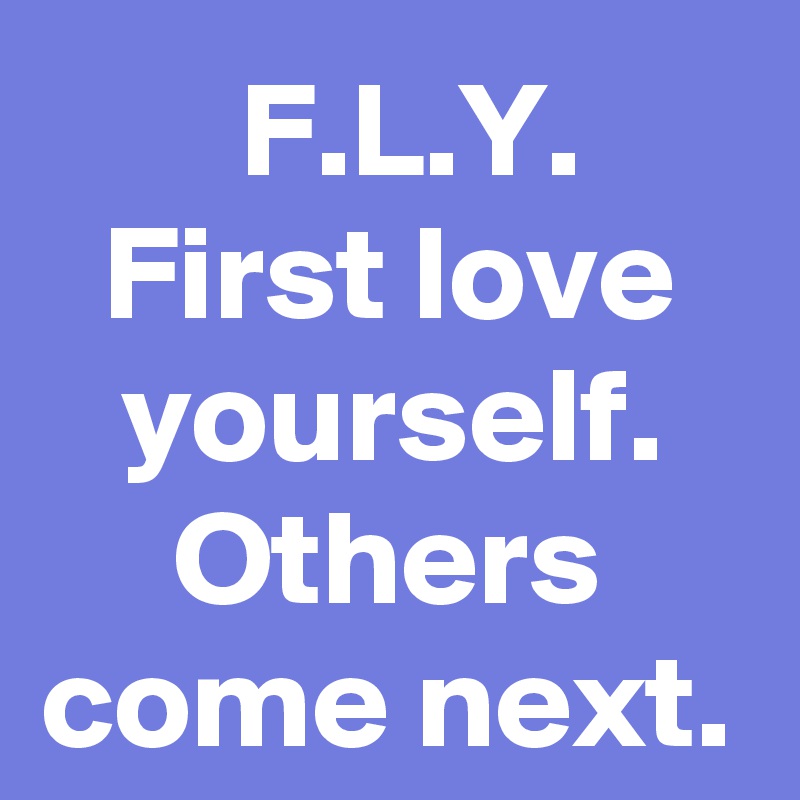 F.L.Y.
First love yourself.
Others come next.