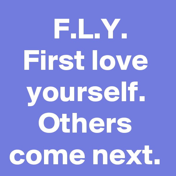 F.L.Y.
First love yourself.
Others come next.