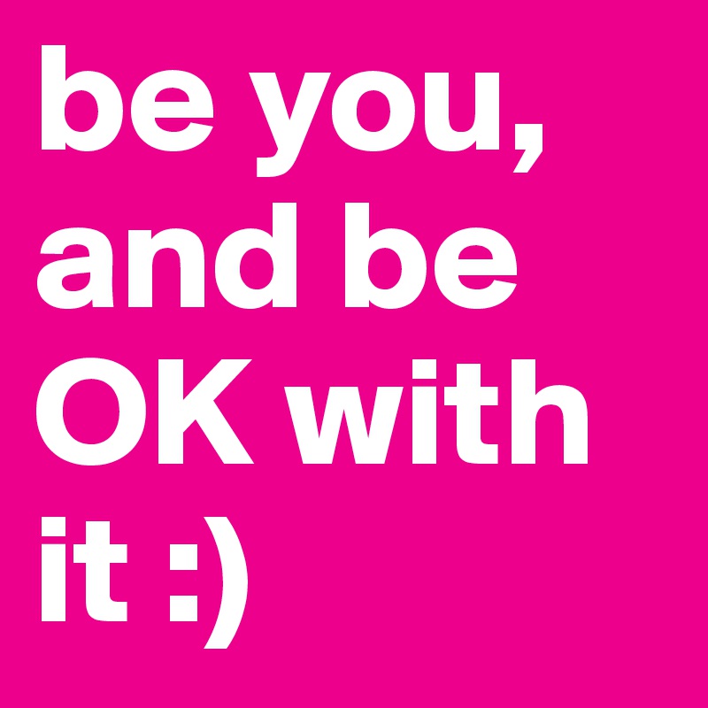 be you,
and be OK with it :)