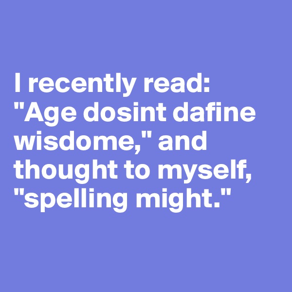 

I recently read: "Age dosint dafine wisdome," and thought to myself, "spelling might."

