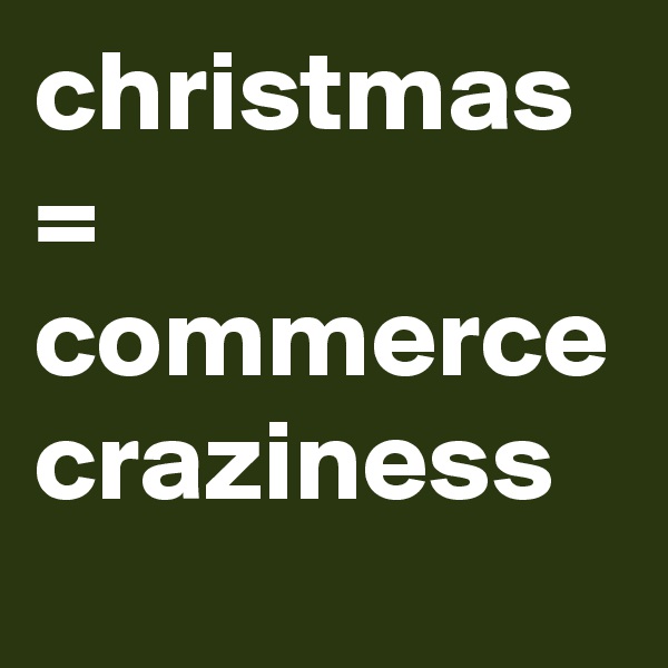 christmas
=
commerce
craziness
