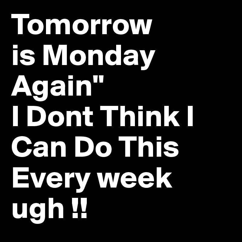 Tomorrow
is Monday Again" 
I Dont Think I Can Do This Every week ugh !!
