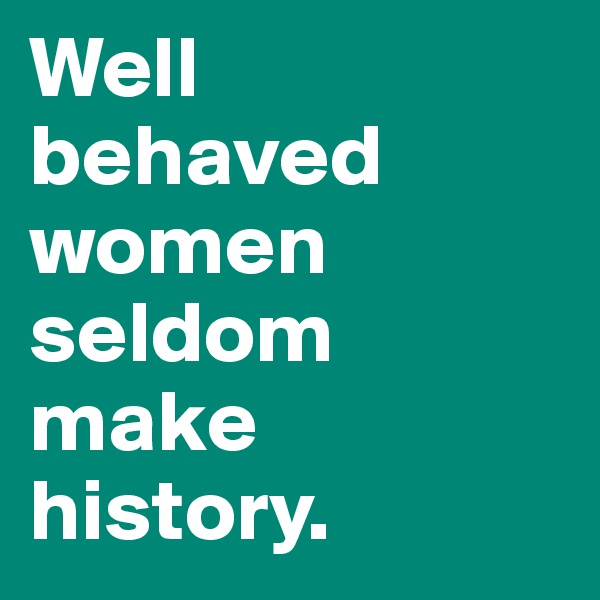 Well 
behaved women seldom make history. 