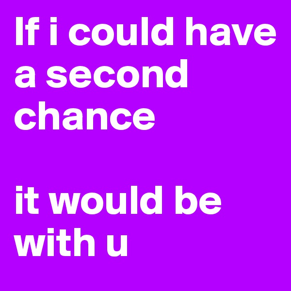 If i could have a second chance 

it would be with u