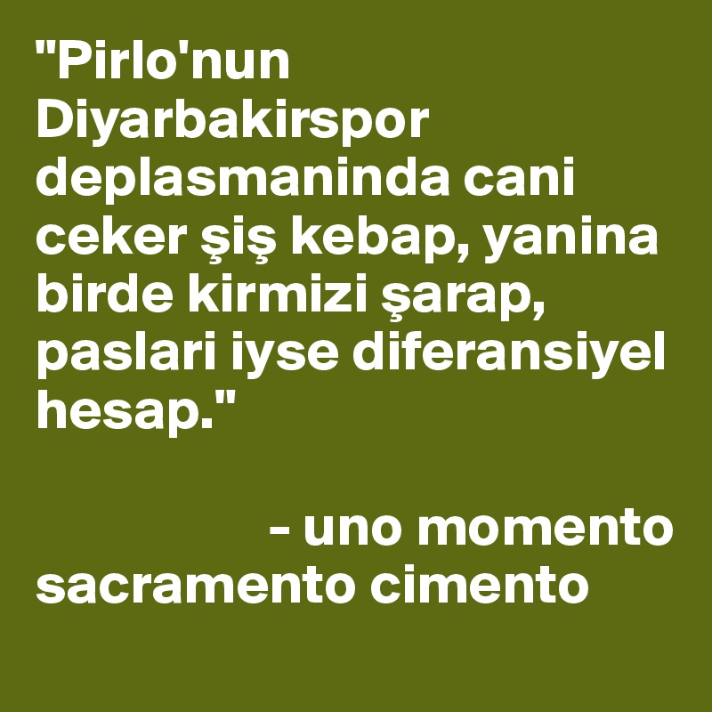 "Pirlo'nun Diyarbakirspor deplasmaninda cani ceker sis kebap, yanina birde kirmizi sarap, paslari iyse diferansiyel hesap."

                    - uno momento           sacramento cimento