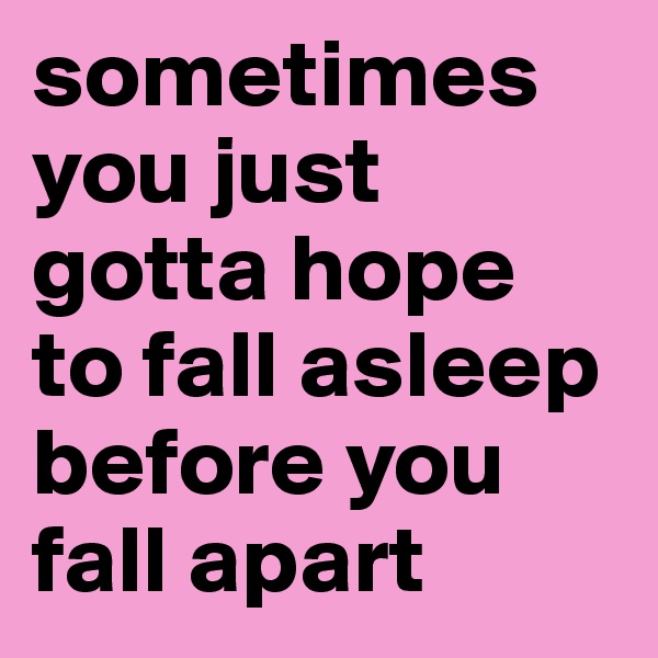 sometimes you just gotta hope to fall asleep before you fall apart 