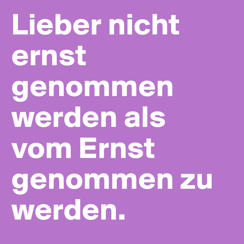 Lieber nicht ernst genommen werden als vom Ernst genommen zu werden.