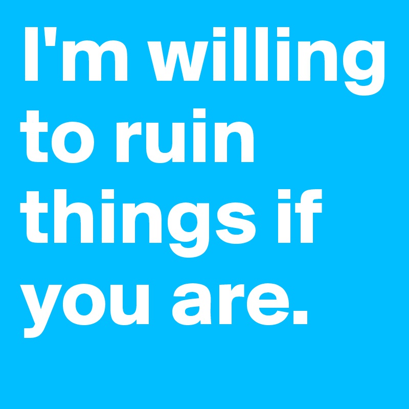 I'm willing to ruin things if you are.