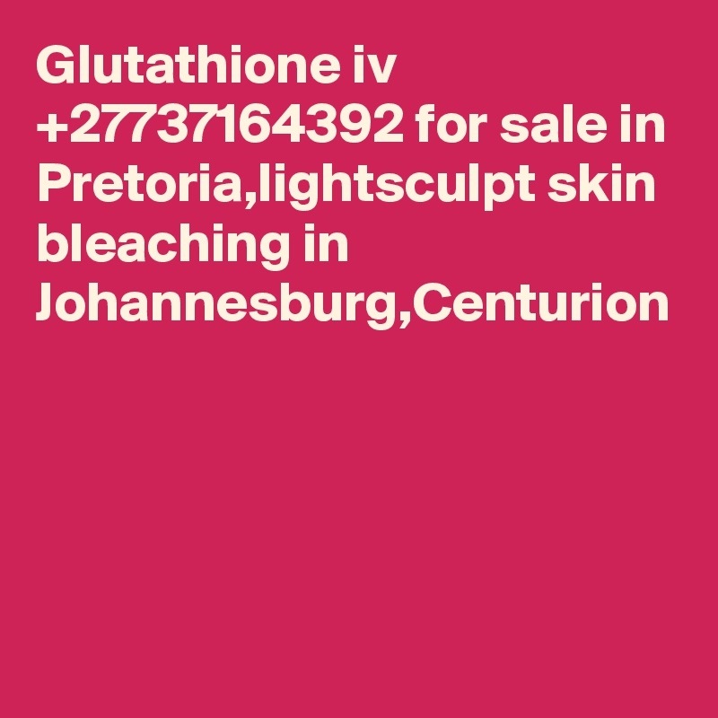 Glutathione iv +27737164392 for sale in Pretoria,lightsculpt skin bleaching in Johannesburg,Centurion