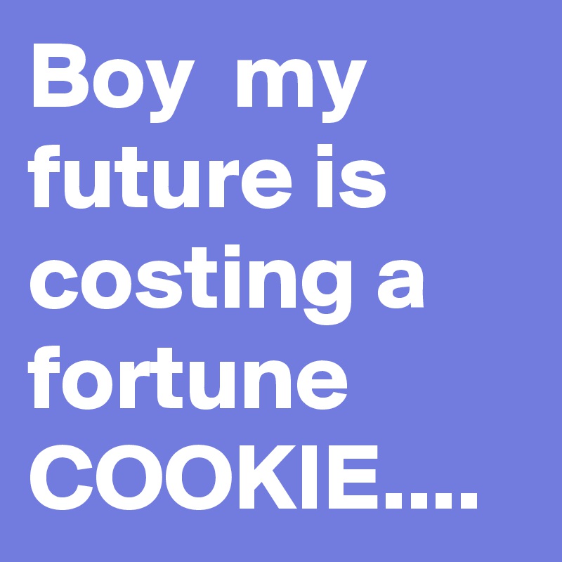 Boy  my future is costing a fortune 
COOKIE....