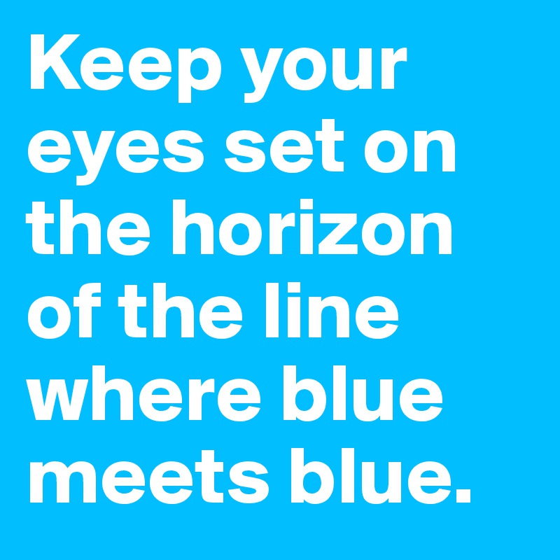 Keep your eyes set on the horizon of the line where blue meets blue. 