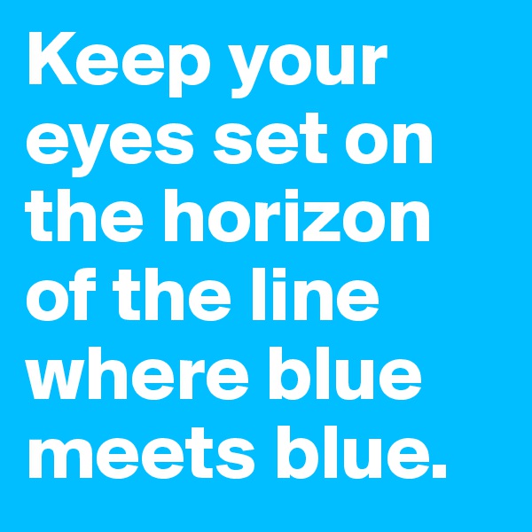 Keep your eyes set on the horizon of the line where blue meets blue. 