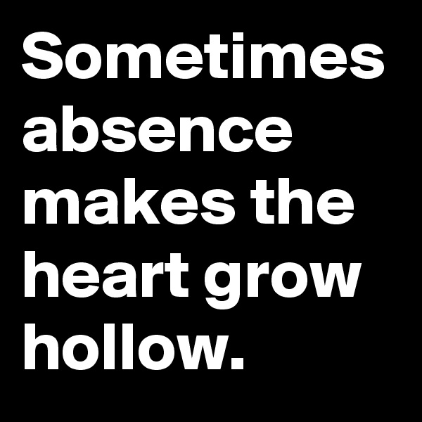 Sometimes absence makes the heart grow hollow.