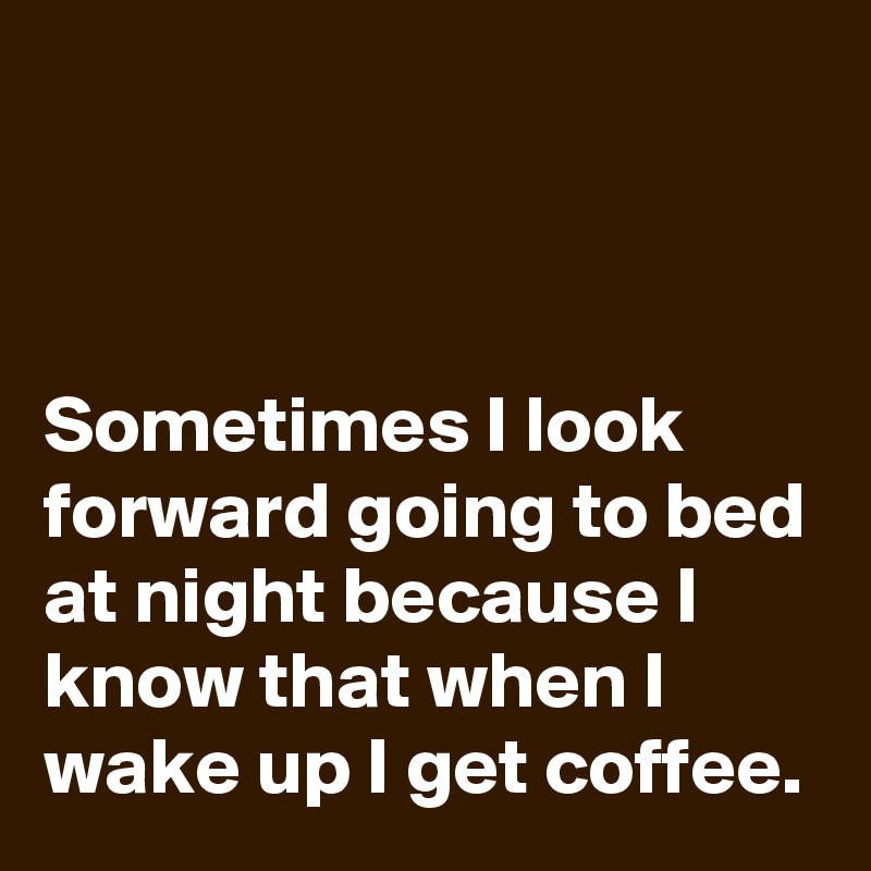 



Sometimes I look forward going to bed at night because I know that when I wake up I get coffee.
