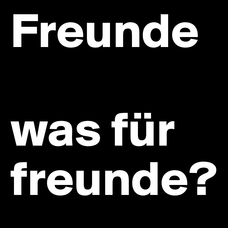 Freunde

was für freunde?