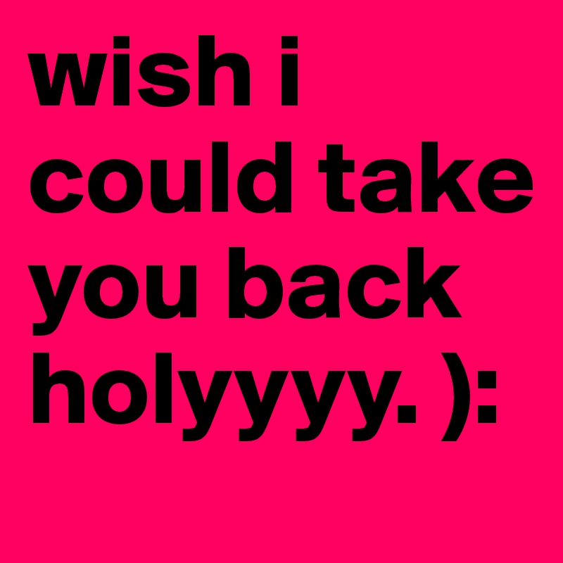 wish i could take you back holyyyy. ):