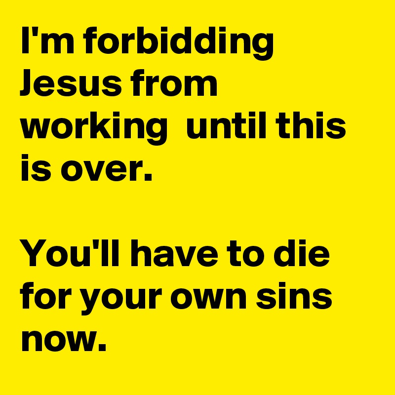 I'm forbidding Jesus from working  until this is over. 

You'll have to die for your own sins now.