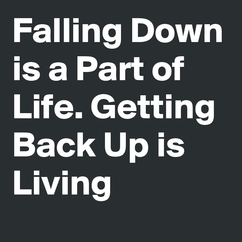 Falling Down is a Part of Life. Getting Back Up is Living 