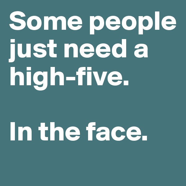 Some people just need a high-five.

In the face.