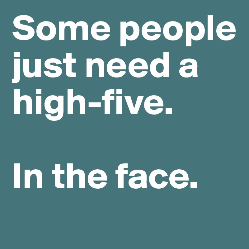 Some people just need a high-five.

In the face.