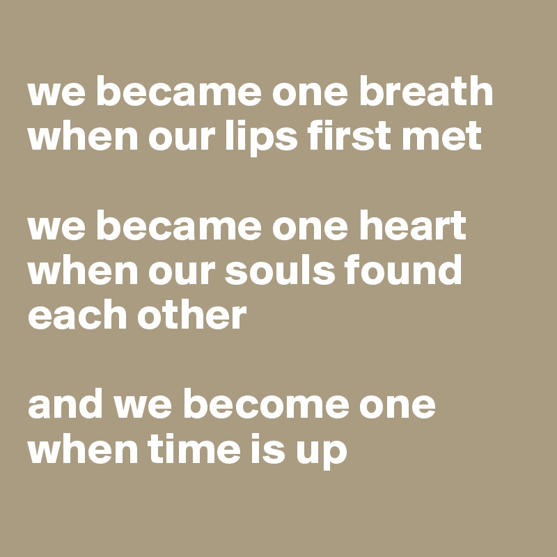 
we became one breath
when our lips first met

we became one heart 
when our souls found each other

and we become one when time is up
