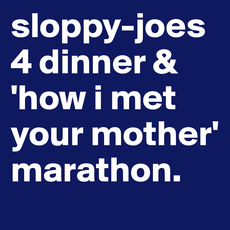 sloppy-joes 4 dinner & 'how i met your mother' marathon. 