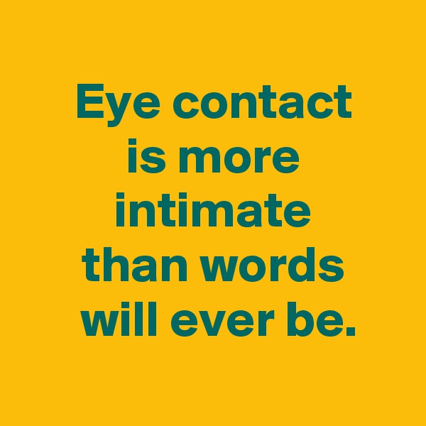 
 Eye contact
 is more
 intimate
 than words
  will ever be.
