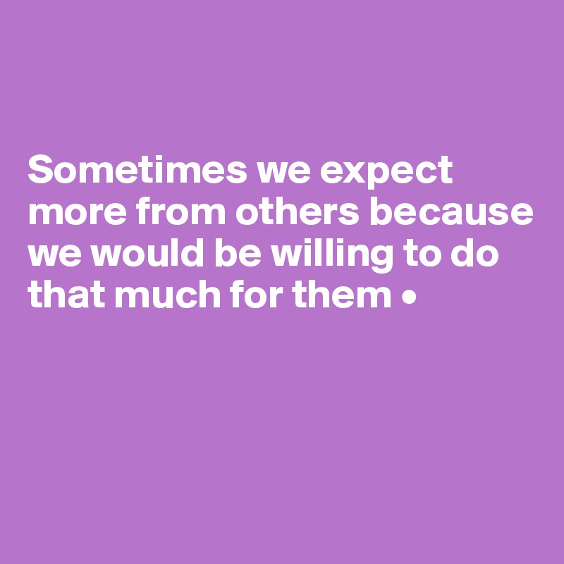 


Sometimes we expect more from others because we would be willing to do that much for them •




