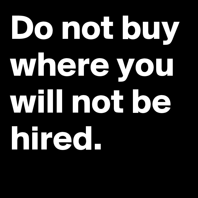 Do not buy where you will not be hired.