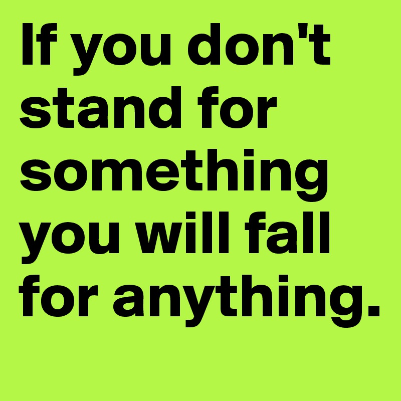 If you don't stand for something you will fall for anything.