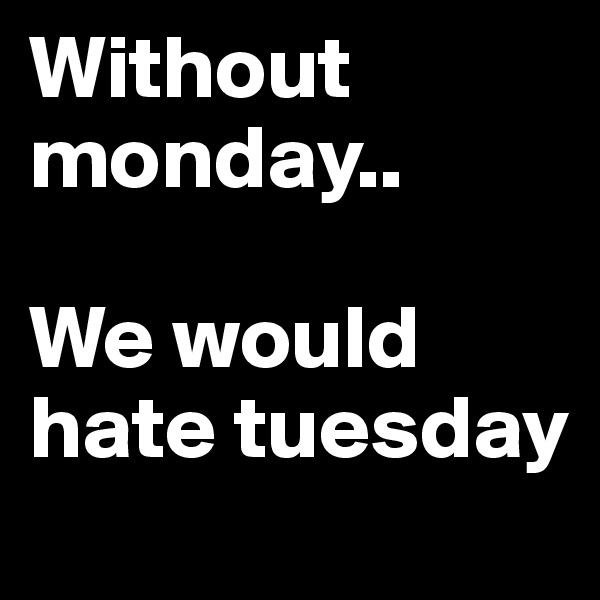 Without monday..

We would hate tuesday