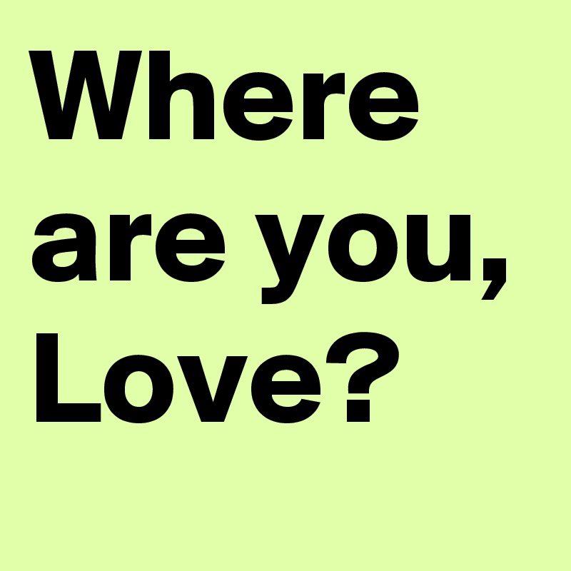 Where are you, Love?