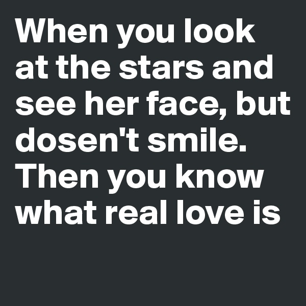 When you look at the stars and see her face, but dosen't smile. 
Then you know what real love is
