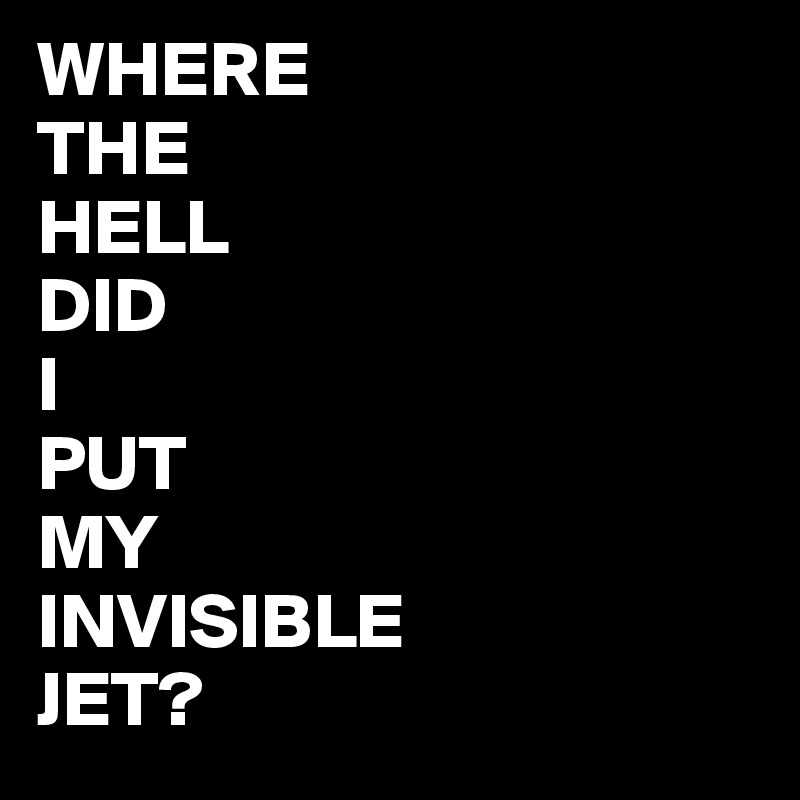 WHERE
THE
HELL
DID
I
PUT
MY
INVISIBLE
JET?