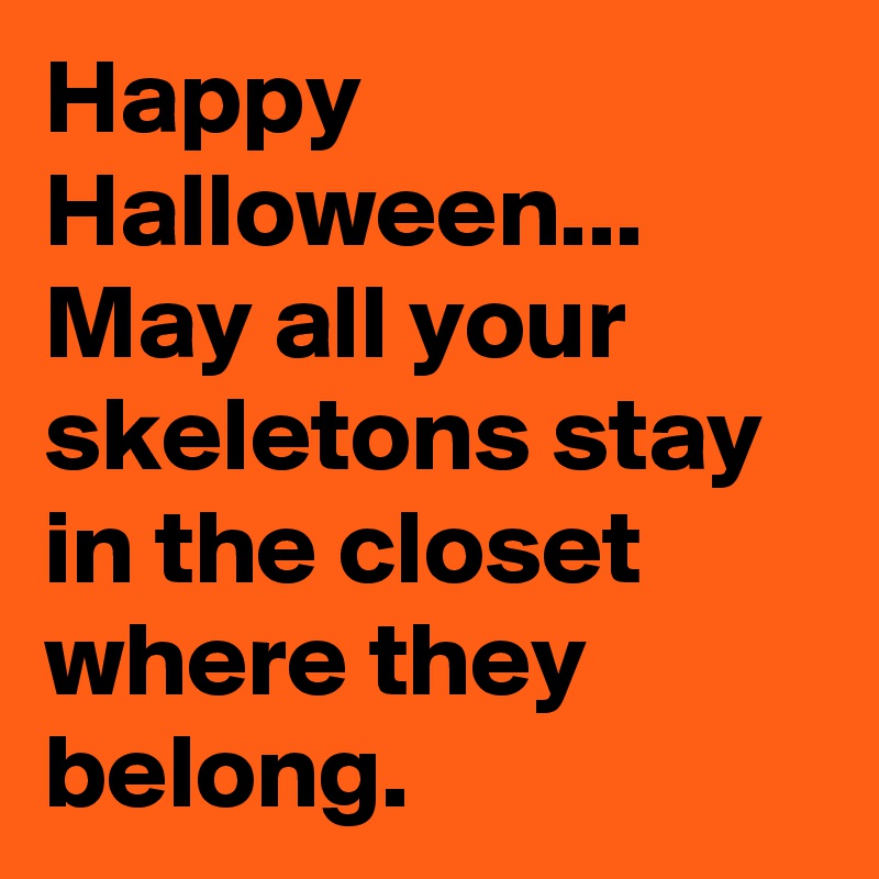 Happy Halloween... May all your skeletons stay in the closet where they belong.