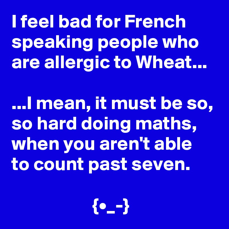 I feel bad for French speaking people who are allergic to Wheat...

...I mean, it must be so, so hard doing maths, when you aren't able to count past seven.

                     {•_-}