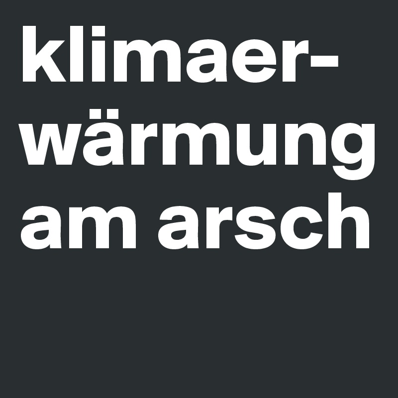 klimaer-wärmung am arsch
