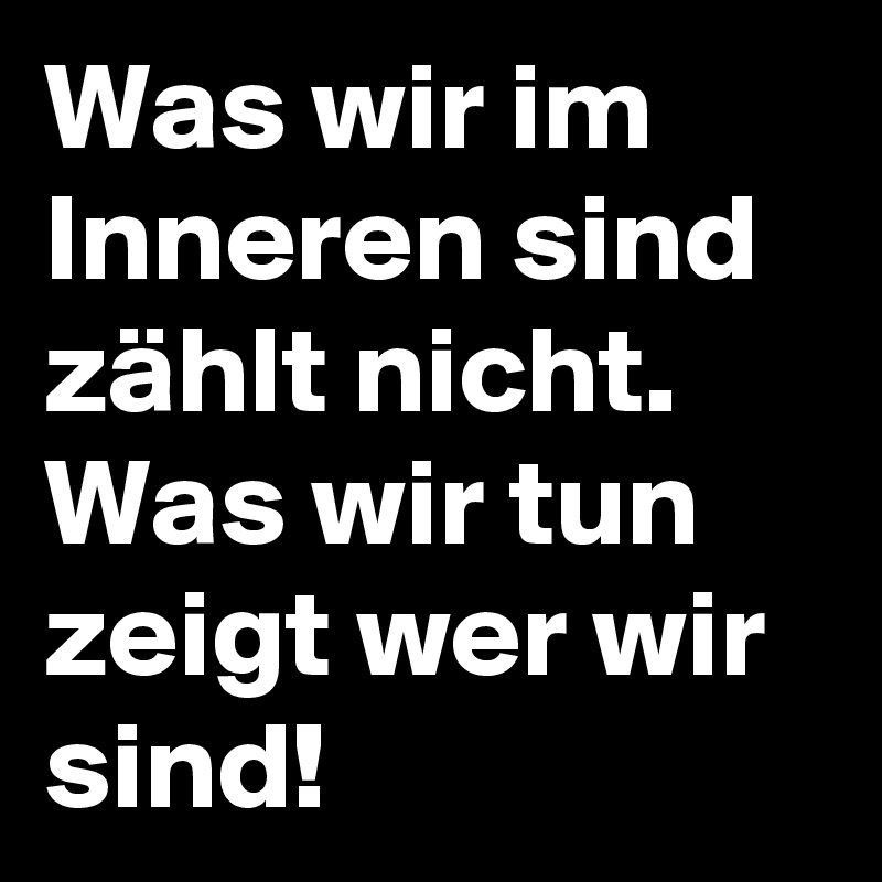 Was wir im Inneren sind zählt nicht. Was wir tun zeigt wer wir sind! 