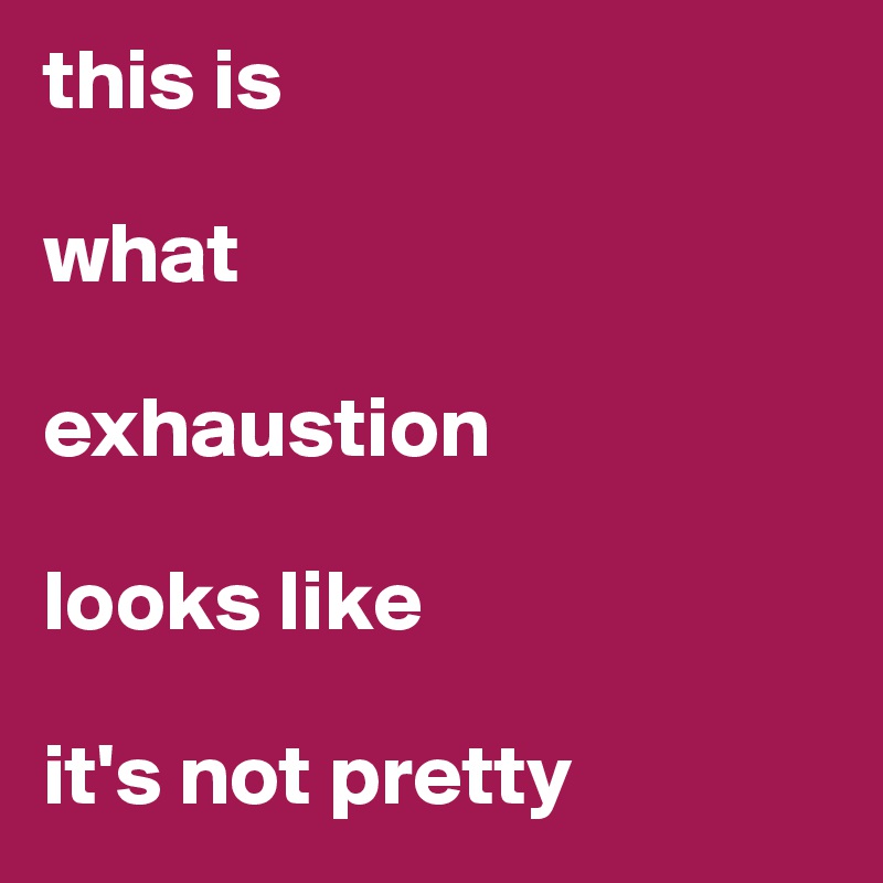 this is 

what 

exhaustion 

looks like 

it's not pretty